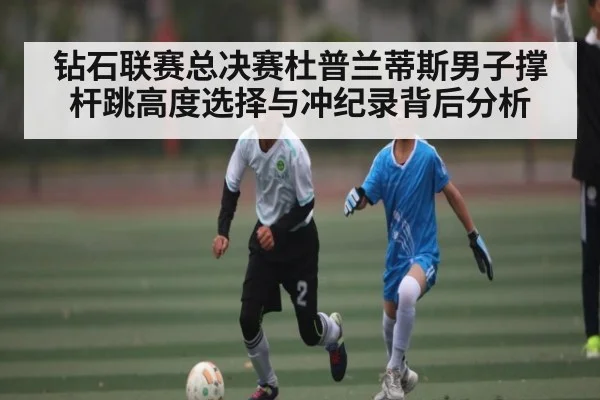 钻石联赛总决赛杜普兰蒂斯男子撑杆跳高度选择与冲纪录背后分析