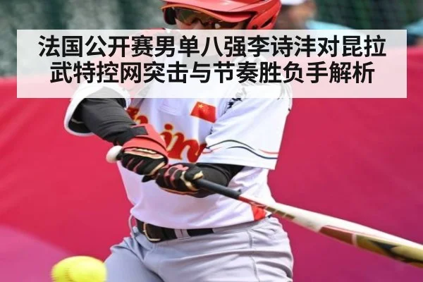 法国公开赛男单八强李诗沣对昆拉武特控网突击与节奏胜负手解析