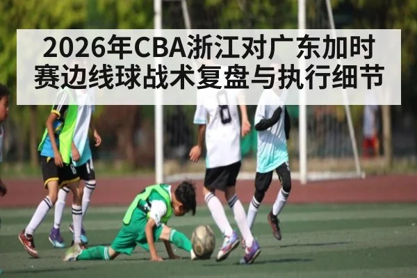 2026年CBA浙江对广东加时赛边线球战术复盘与执行细节