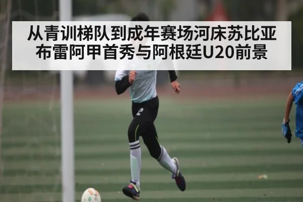 从青训梯队到成年赛场河床苏比亚布雷阿甲首秀与阿根廷U20前景