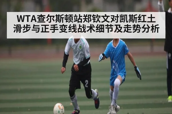 WTA查尔斯顿站郑钦文对凯斯红土滑步与正手变线战术细节及走势分析